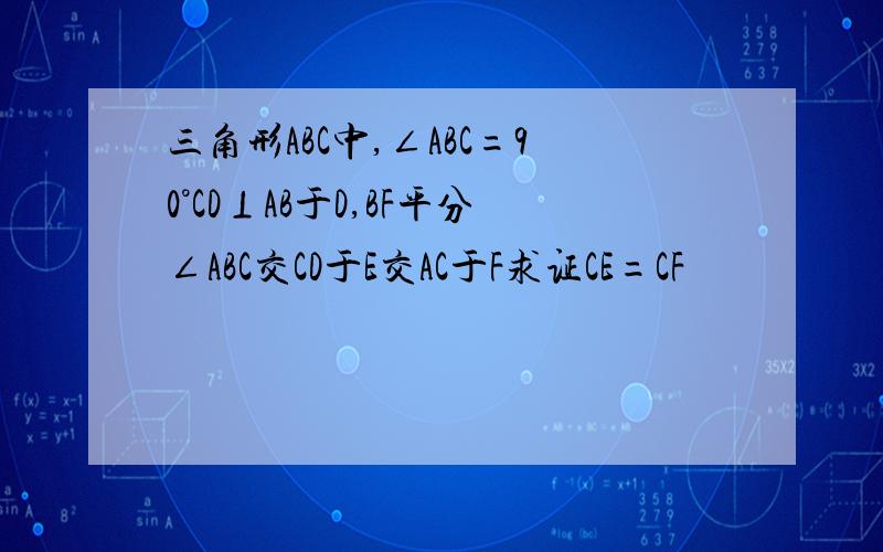 三角形ABC中,∠ABC=90°CD⊥AB于D,BF平分∠ABC交CD于E交AC于F求证CE=CF