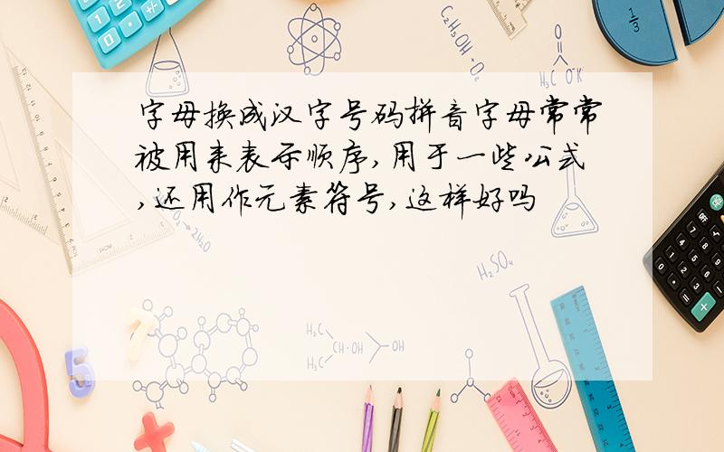 字母换成汉字号码拼音字母常常被用来表示顺序,用于一些公式,还用作元素符号,这样好吗