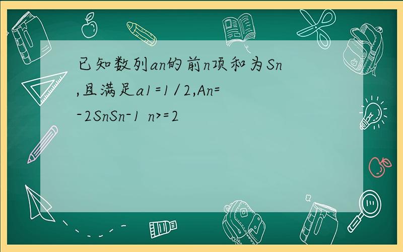 已知数列an的前n项和为Sn,且满足a1=1/2,An=-2SnSn-1 n>=2
