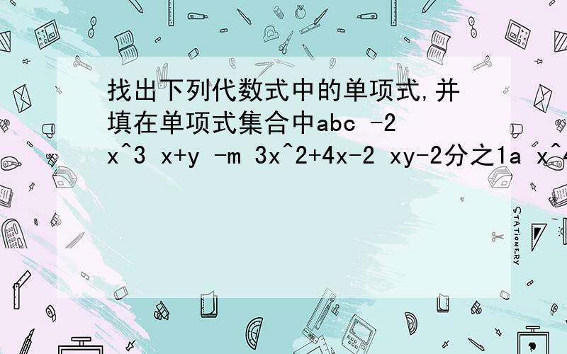 找出下列代数式中的单项式,并填在单项式集合中abc -2x^3 x+y -m 3x^2+4x-2 xy-2分之1a x^4+x^2y^2+y^4 a^2-ab+b^2 2分之1兀R^2 3ab^2