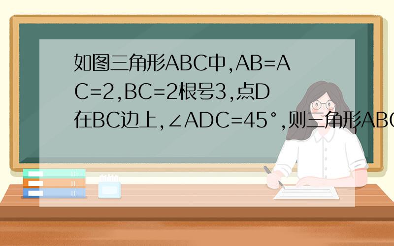 如图三角形ABC中,AB=AC=2,BC=2根号3,点D在BC边上,∠ADC=45°,则三角形ABC的长度等于?