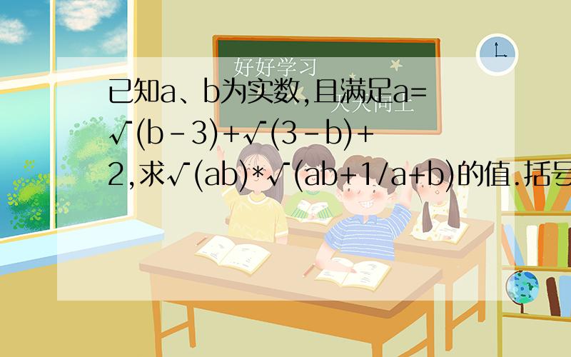 已知a、b为实数,且满足a=√(b-3)+√(3-b)+2,求√(ab)*√(ab+1/a+b)的值.括号里的是根号下的部分