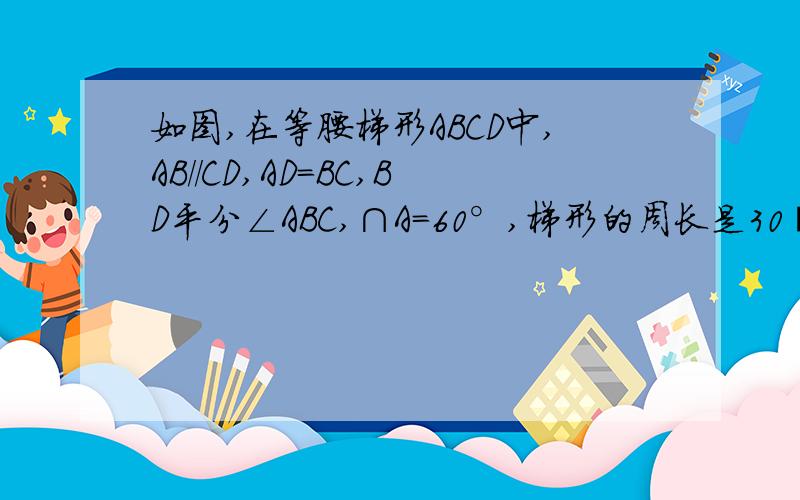 如图,在等腰梯形ABCD中,AB//CD,AD=BC,BD平分∠ABC,∩A=60°,梯形的周长是30㎝,求梯形的各边长?