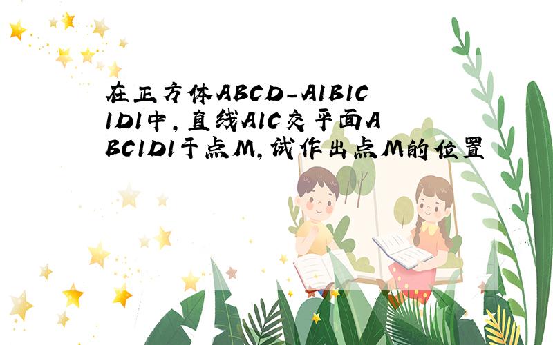 在正方体ABCD-A1B1C1D1中,直线A1C交平面ABC1D1于点M,试作出点M的位置