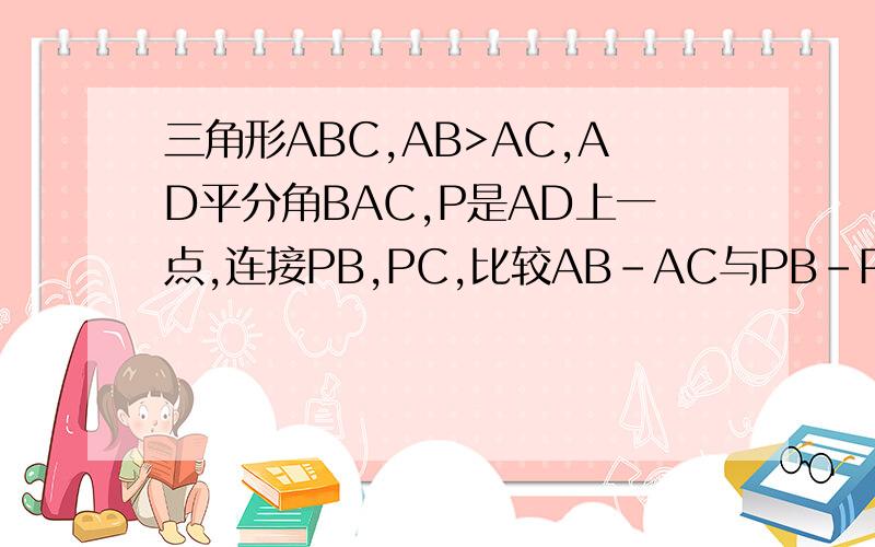 三角形ABC,AB>AC,AD平分角BAC,P是AD上一点,连接PB,PC,比较AB-AC与PB-PC的大小
