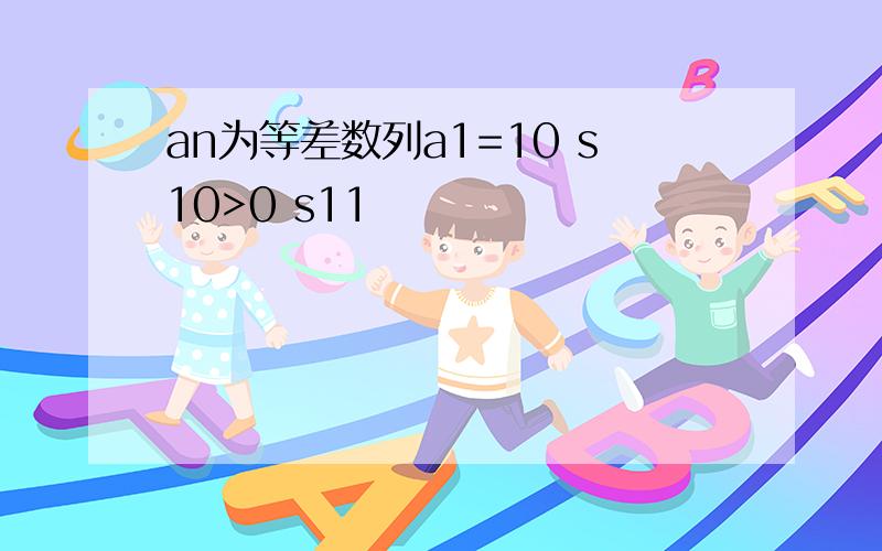 an为等差数列a1=10 s10>0 s11