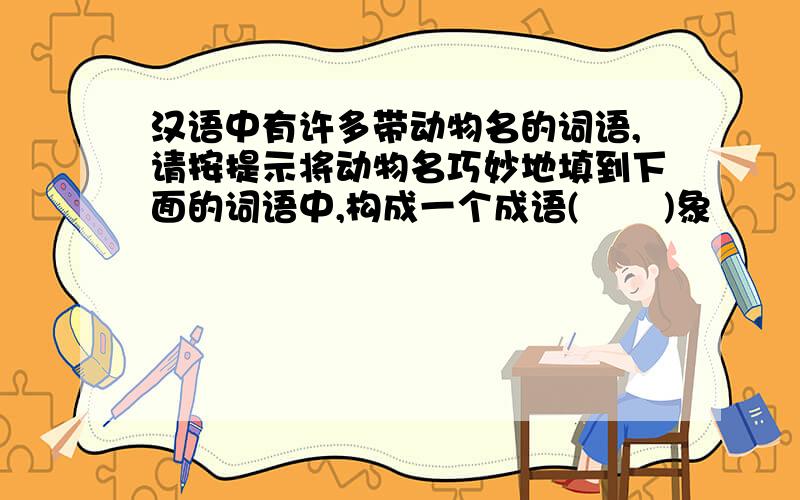 汉语中有许多带动物名的词语,请按提示将动物名巧妙地填到下面的词语中,构成一个成语(       )象