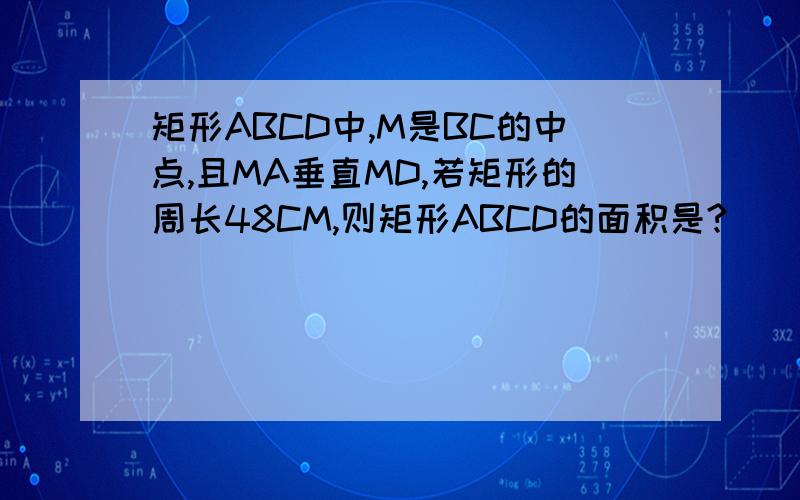 矩形ABCD中,M是BC的中点,且MA垂直MD,若矩形的周长48CM,则矩形ABCD的面积是?