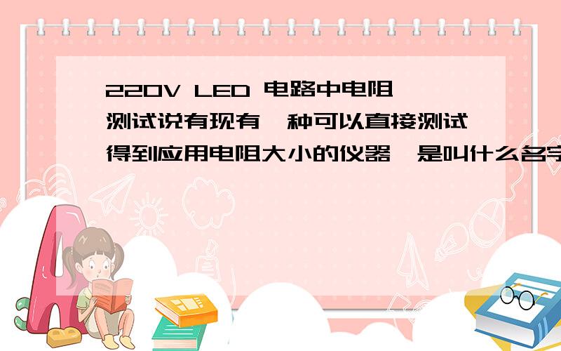 220V LED 电路中电阻测试说有现有一种可以直接测试得到应用电阻大小的仪器,是叫什么名字,哪有卖的,本人在北京!多钱?