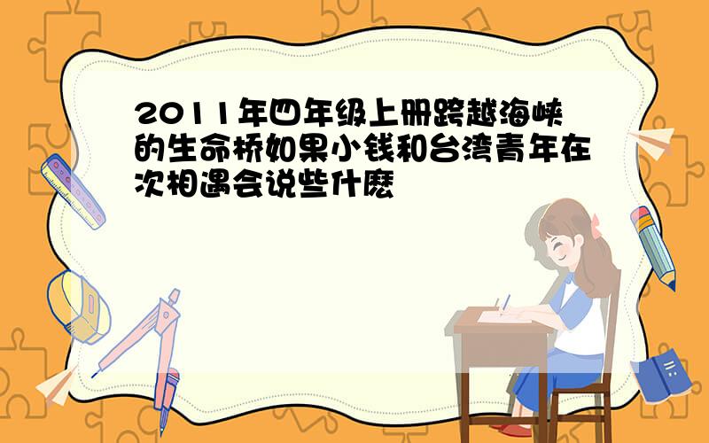 2011年四年级上册跨越海峡的生命桥如果小钱和台湾青年在次相遇会说些什麽