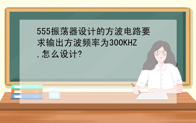 555振荡器设计的方波电路要求输出方波频率为300KHZ,怎么设计?