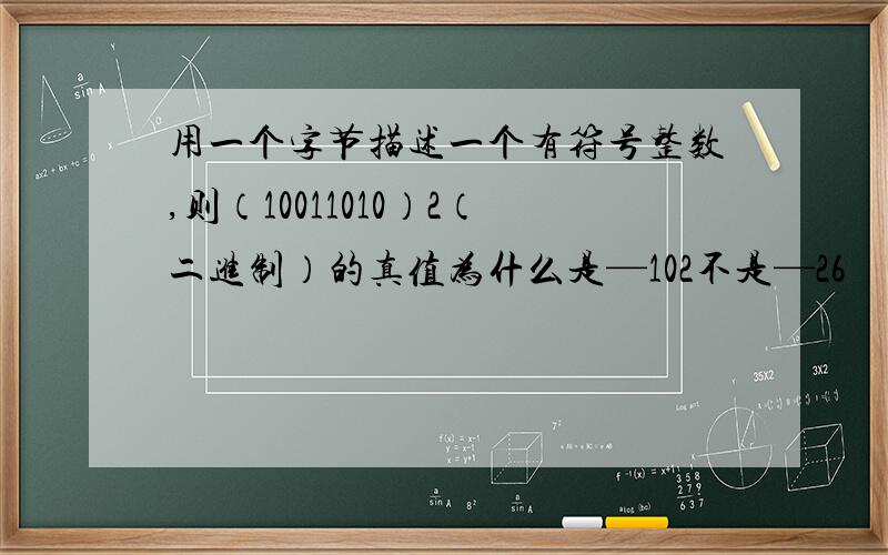 用一个字节描述一个有符号整数,则（10011010）2（二进制）的真值为什么是—102不是—26