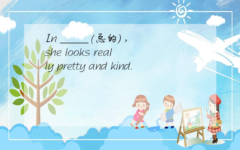 In _____(总的) ,she looks really pretty and kind.