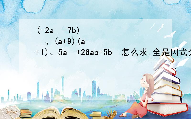 (-2a²-7b)²、(a+9)(a+1)、5a²+26ab+5b²怎么求,全是因式分解,第三是十字相乘.