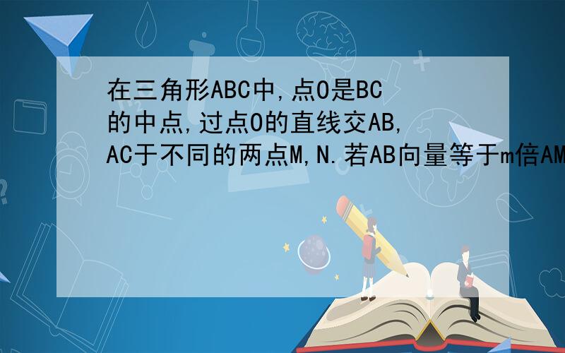 在三角形ABC中,点O是BC的中点,过点O的直线交AB,AC于不同的两点M,N.若AB向量等于m倍AM,AC向量等于n倍AB向量等于m倍AM,AC向量等于n倍AN.求m+n的值【向量法解答】向量AO=AB+BO=AB+1/2BC= AB+1/2*(AC-AB)= 1/2*（A