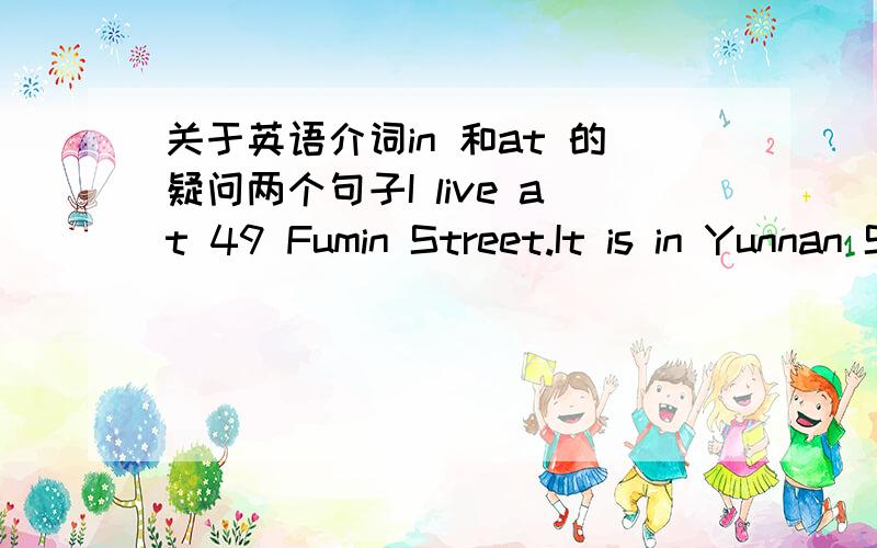 关于英语介词in 和at 的疑问两个句子I live at 49 Fumin Street.It is in Yunnan Street.为什么两条都是街,第一个句子要用at 而第二个要用in