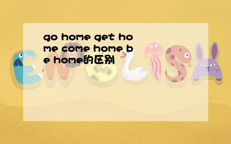 go home get home come home be home的区别