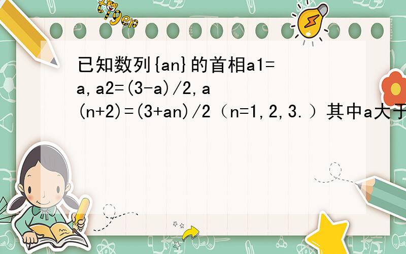 已知数列{an}的首相a1=a,a2=(3-a)/2,a(n+2)=(3+an)/2（n=1,2,3.）其中a大于0小于1.(1)求数列an的通向公式(2)若bn=an*根号(3-2an),证明bn小于b（n+1）,对任意大于1自然数恒成立