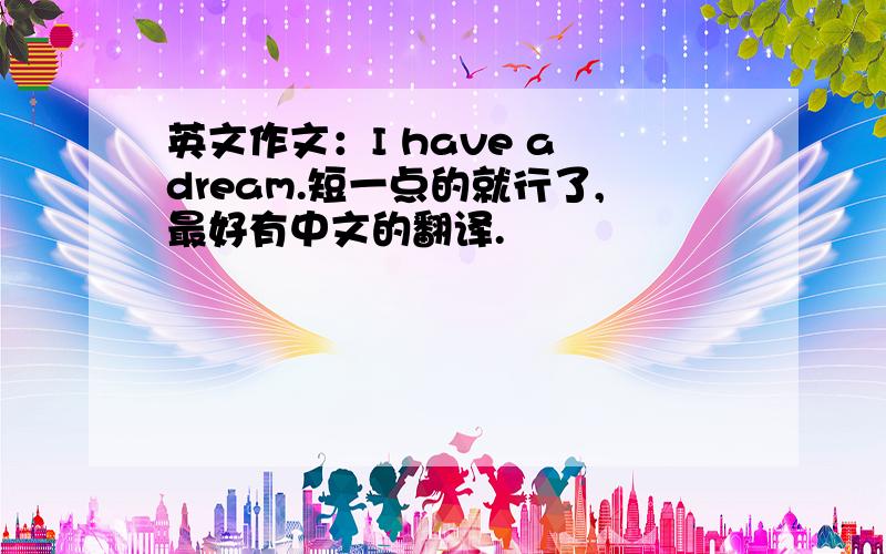 英文作文：I have a dream.短一点的就行了,最好有中文的翻译.
