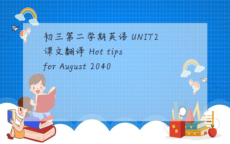 初三第二学期英语 UNIT2课文翻译 Hot tips for August 2040