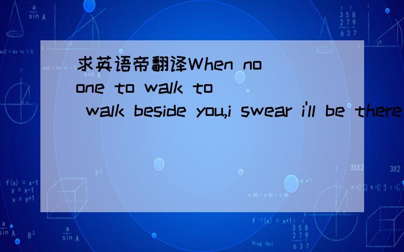 求英语帝翻译When no one to walk to walk beside you,i swear i'll be there come what may.