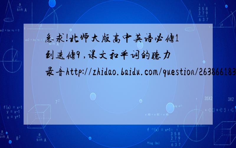 急求!北师大版高中英语必修1到选修9 ,课文和单词的听力录音http://zhidao.baidu.com/question/263866183
