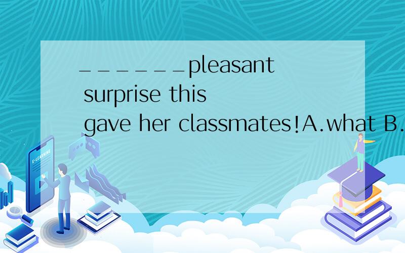 ______pleasant surprise this gave her classmates!A.what B.what a 为什么选B啊?还有为...______pleasant surprise this gave her classmates!A.what B.what a为什么选B啊?还有为什么一些不可数的名词前面加了形容词就可以加a--