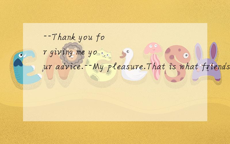 --Thank you for giving me your advice.--My pleasure.That is what friends are for.翻译：That is what friends are for.