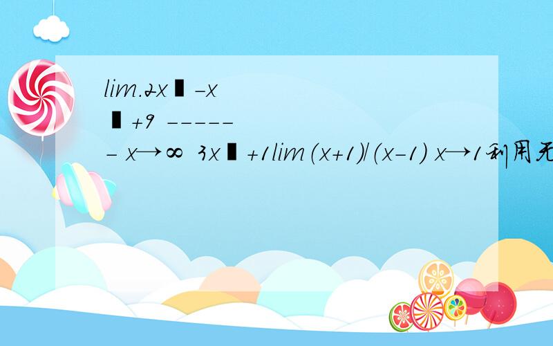 lim.2x³-x²+9 ------ x→∞ 3x³+1lim（x+1）/（x-1） x→1利用无穷小性质,求两道题的极限