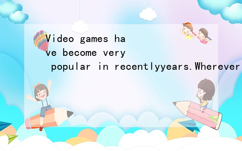Video games have become very popular in recentlyyears.Wherever you go to,you will find middle schoolstudents playing games either in bars nor at home.Some students believe that playing games are veryhelpful for them to develop their interest of compu