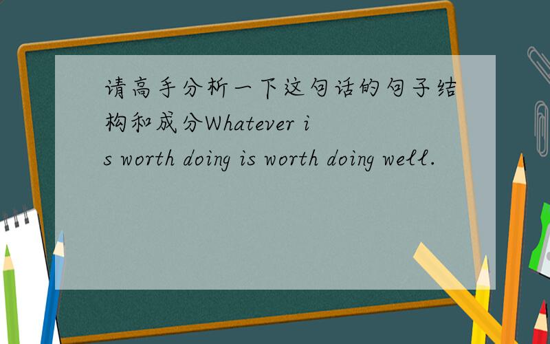 请高手分析一下这句话的句子结构和成分Whatever is worth doing is worth doing well.