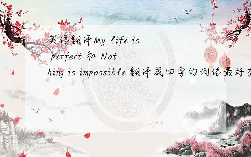 英语翻译My life is perfect 和 Nothing is impossible 翻译成四字的词语最好有点古风的