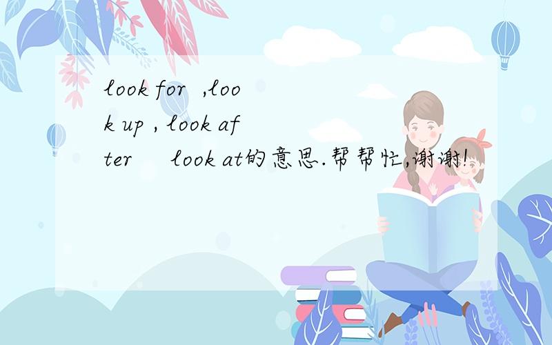 look for  ,look up , look after     look at的意思.帮帮忙,谢谢!