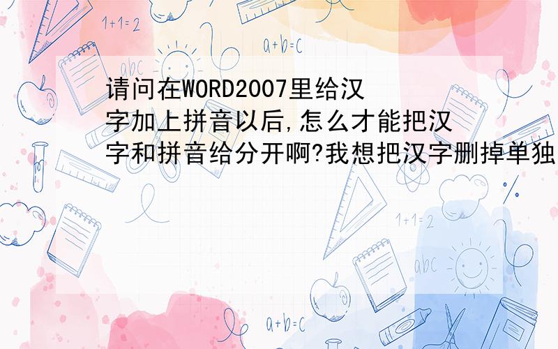 请问在WORD2007里给汉字加上拼音以后,怎么才能把汉字和拼音给分开啊?我想把汉字删掉单独留拼音给女儿读