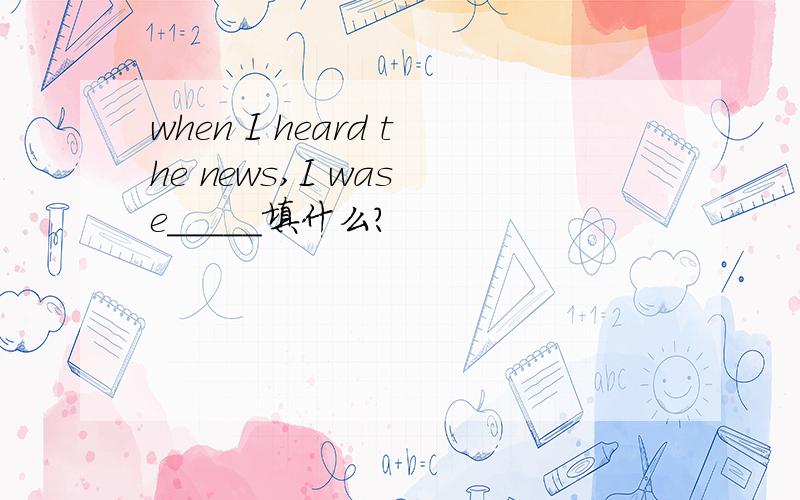when I heard the news,I was e_____填什么?