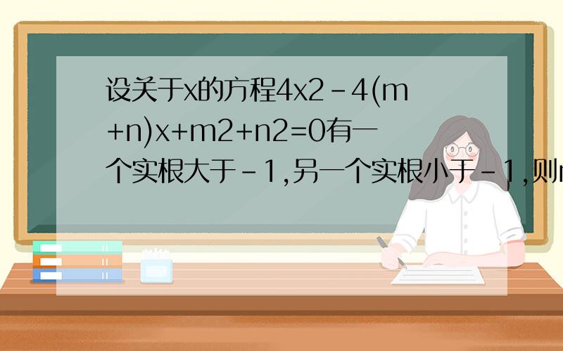 设关于x的方程4x2-4(m+n)x+m2+n2=0有一个实根大于-1,另一个实根小于-1,则m,n必须满足什么关系两个根不相等判别式大于016(m+n)²-16(m²+n²)>0m²+2mn+n²-m²-n²>0mn>0m和n同号x1-1x1+10所