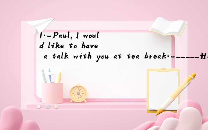 1.-Paul,I would like to have a talk with you at tea break.-_____Have what with me?A.Yes,please B.Sorry C.Thanks D.You are welcoe2.Jim____Alice for 20 years.A.married to B.has married C.has been married to D.is married to3._____ your help,we finished