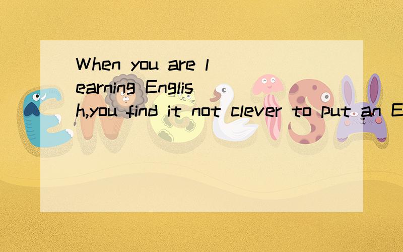 When you are learning English,you find it not clever to put an English .这篇阅读理解的答案呢?