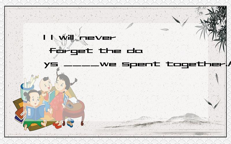 1 I will never forget the days ____we spent together.A that B on which C when D on that 这道题为什么选A 请问B 和C为什么错了2 The vase ____onto the floor and smashed to pieces.A broke B crashed C cut D droped 请问这道题为什么不