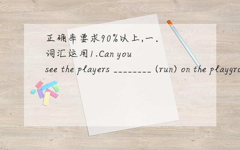 正确率要求90%以上,一． 词汇运用1.Can you see the players ________ (run) on the playground now?2.What about _________ (drive) me to the __________ (interest) place?3.They are going to write an _________ (800个字) composition.4.Last mont