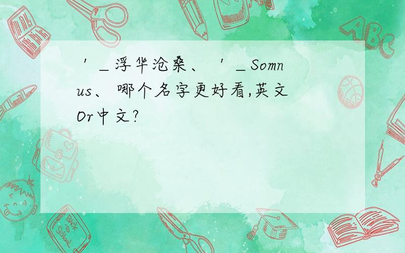 ＇＿浮华沧桑、 ＇＿Somnus、 哪个名字更好看,英文Or中文?