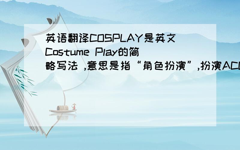 英语翻译COSPLAY是英文Costume Play的简略写法 ,意思是指“角色扮演”,扮演ACG(anime、comic、game)中的角色 .现在,许多青少年喜欢COSPLAY,他们可以装扮成自己喜欢的角色,通过这种方式,来表达自己对