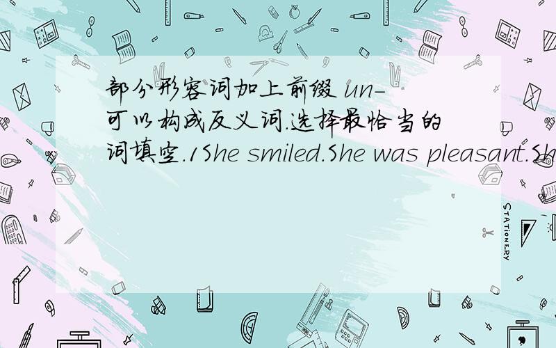 部分形容词加上前缀 un- 可以构成反义词.选择最恰当的词填空.1She smiled.She was pleasant.She smiled pleasantly.2 He spoke.He was quick._______________________3 She writes English.She's careful._____________________4 They arrived