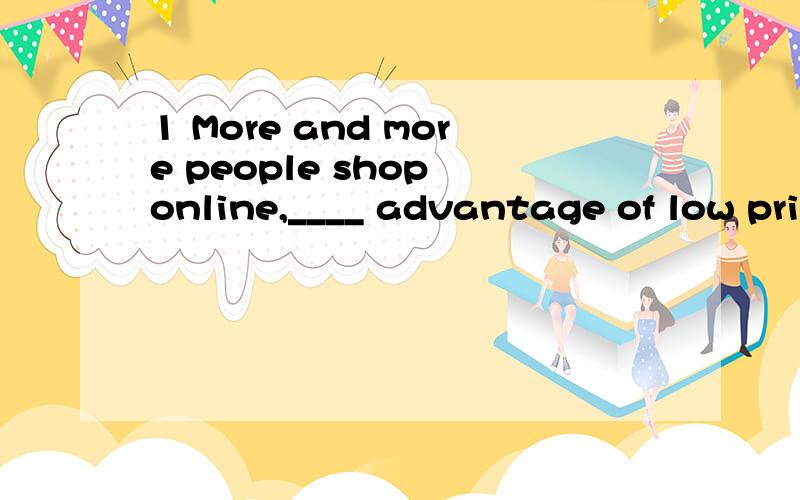 1 More and more people shop online,____ advantage of low prices.A.having taken B.taking C taken D having been taken2 Some of the clothes are out of date.How about _____?A the other B the rest C the others D others3 The past year has been sucessful an