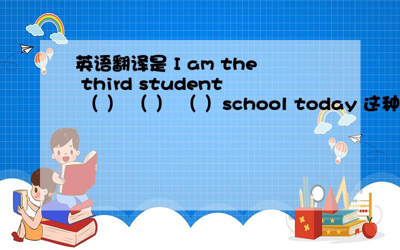 英语翻译是 I am the third student （ ） （ ） （ ）school today 这种结构