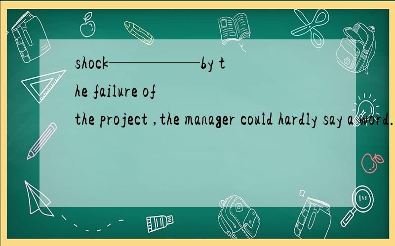 shock—————by the failure of the project ,the manager could hardly say a word.A.Be shocked B.Shocked被动形式一定是be+动词的过去分词吗?