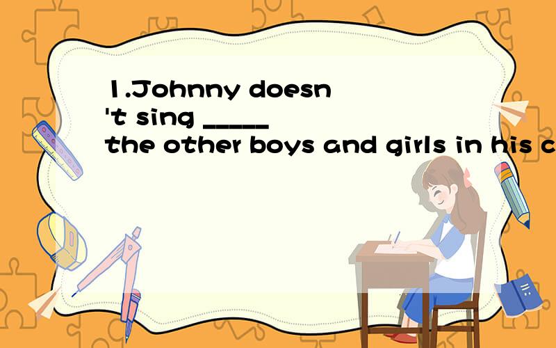 1.Johnny doesn't sing _____ the other boys and girls in his class.A.as well asB.as good likeC.as well likeD.as good as2.She's already ____ her brother.A.so tall thanB.as tall thanC.so tall asD.as tall as3.______ you go to bed ,______ tired you will b