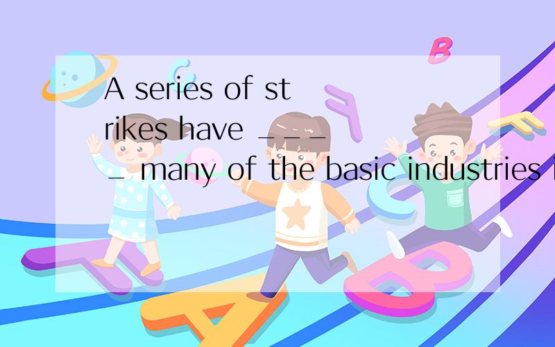 A series of strikes have ____ many of the basic industries in that country.A) crippled B) damaged C) changed D) decreased