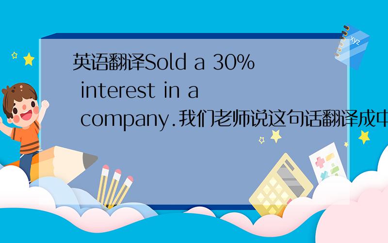 英语翻译Sold a 30% interest in a company.我们老师说这句话翻译成中文是买了另外一家公司30%的股份,为甚么是是买而不是卖,这里不是sold吗?