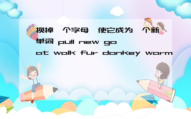 换掉一个字母,使它成为一个新单词 pull new goat walk fur donkey warm